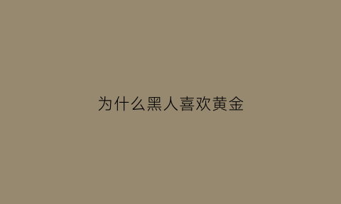 为什么黑人喜欢黄金(为什么黑人喜欢炫富)