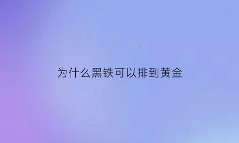 为什么黑铁可以排到黄金(为什么黑铁可以排到黄金里面)