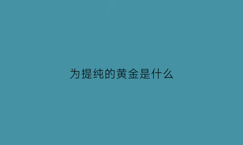 为提纯的黄金是什么(黄金提纯原料)