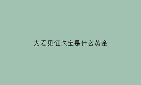 为爱见证珠宝是什么黄金(衢州为爱见证珠宝)