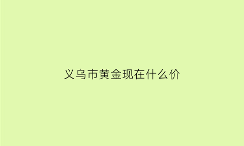 义乌市黄金现在什么价(义乌黄金回收价格查询今日)