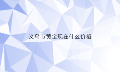 义乌市黄金现在什么价格