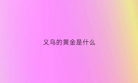 义乌的黄金是什么(义乌的黄金价格是多少)