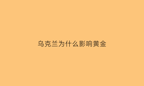 乌克兰为什么影响黄金(乌克兰为什么会衰落)