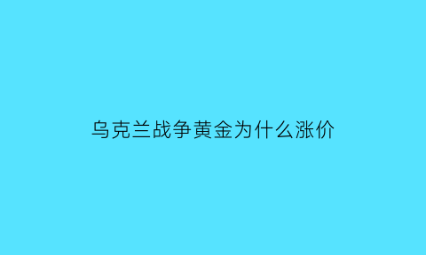 乌克兰战争黄金为什么涨价(乌克兰战争因为什么打的)