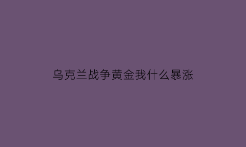 乌克兰战争黄金我什么暴涨(乌克兰在打仗)