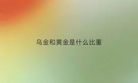 乌金和黄金是什么比重(乌金值钱还是黄金值钱)