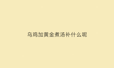 乌鸡加黄金煮汤补什么呢