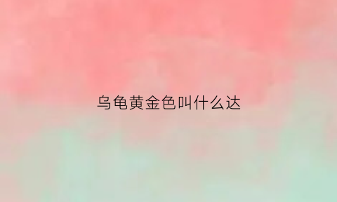 乌龟黄金色叫什么达(乌龟是黄色的)