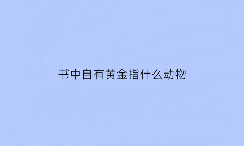 书中自有黄金指什么动物(书中自有黄金指什么动物生肖)