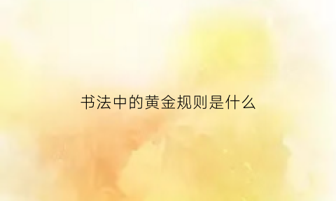 书法中的黄金规则是什么(书法中的黄金规则是什么样的)