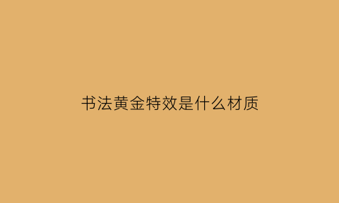 书法黄金特效是什么材质(书法用黄金色宣纸好吗)