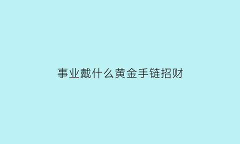 事业戴什么黄金手链招财(事业运带什么首饰)