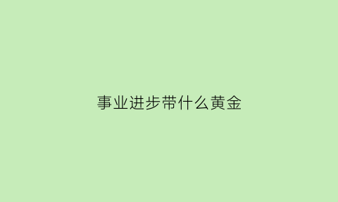 事业进步带什么黄金(事业运带什么首饰)