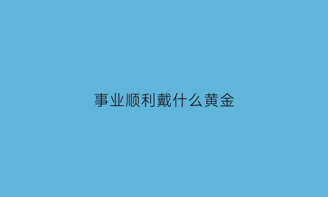 事业顺利戴什么黄金(事业顺利的首饰)