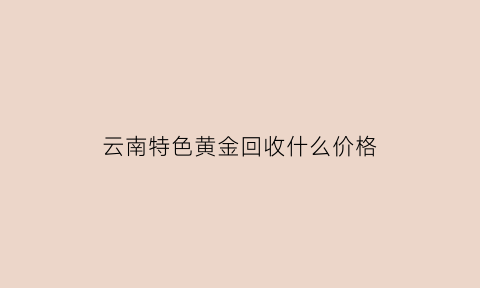 云南特色黄金回收什么价格