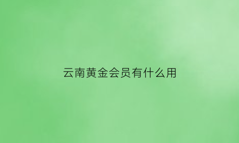 云南黄金会员有什么用