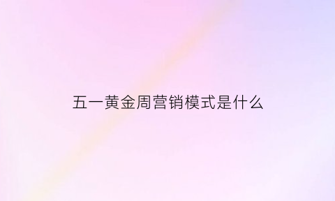 五一黄金周营销模式是什么(五一黄金周什么意思)