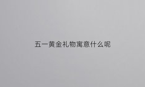 五一黄金礼物寓意什么呢