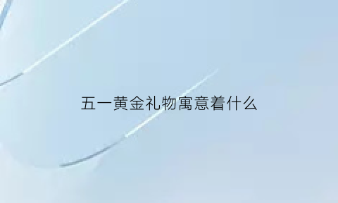 五一黄金礼物寓意着什么