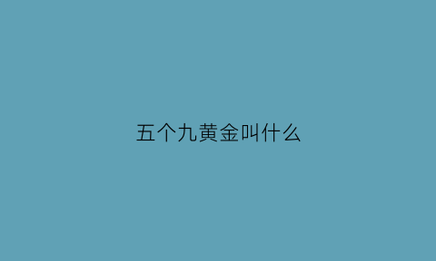 五个九黄金叫什么(五个九黄金叫什么名字)