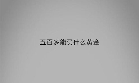 五百多能买什么黄金(五百块钱可以买什么)