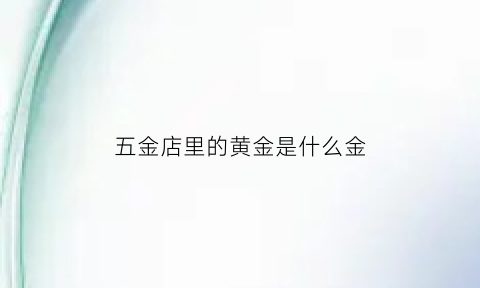 五金店里的黄金是什么金(五金店是卖啥的)