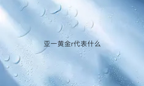 亚一黄金r代表什么