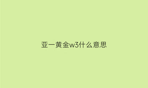 亚一黄金w3什么意思(亚一黄金现在多少了一克)