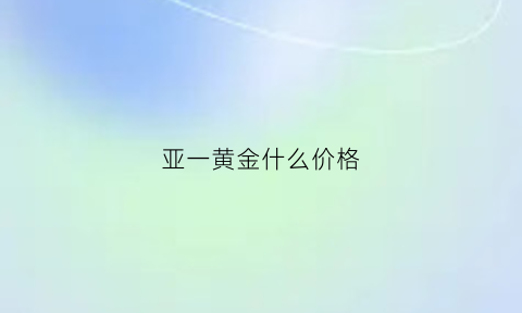 亚一黄金什么价格(亚一黄金价格今日金价)