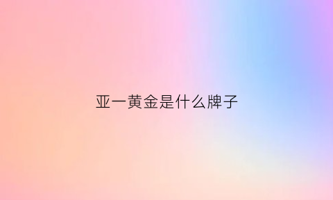 亚一黄金是什么牌子(亚一黄金是真的吗)