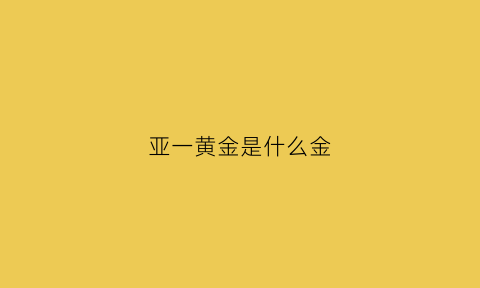 亚一黄金是什么金(亚一黄金好不好)