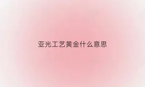 亚光工艺黄金什么意思(亚光黄金镯好不好)