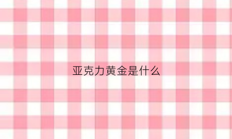 亚克力黄金是什么(亚克力是金属还是塑料)