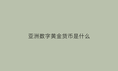 亚洲数字黄金货币是什么(亚洲数字黄金货币是什么意思)