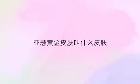 亚瑟黄金皮肤叫什么皮肤(亚瑟金色皮肤)