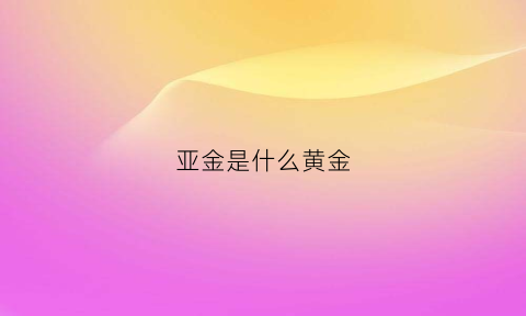 亚金是什么黄金(亚金好不好)