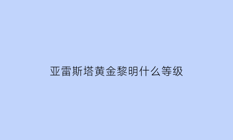 亚雷斯塔黄金黎明什么等级