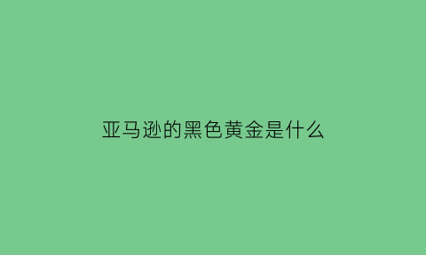 亚马逊的黑色黄金是什么(亚马逊首饰)