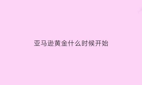 亚马逊黄金什么时候开始