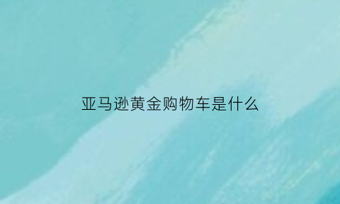 亚马逊黄金购物车是什么