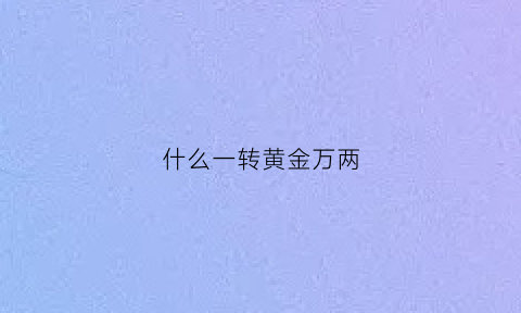 什么一转黄金万两(什么一响黄金万两段子)