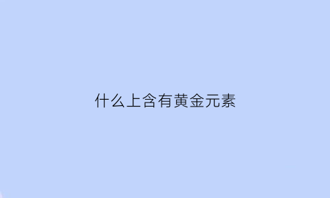 什么上含有黄金元素(什么上含有黄金元素的物质)