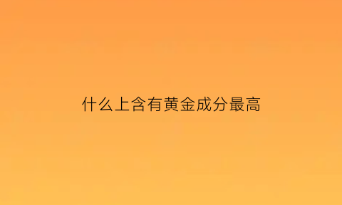 什么上含有黄金成分最高