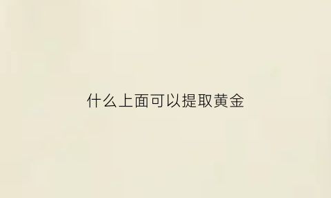 什么上面可以提取黄金(什么上面可以提取黄金元素)