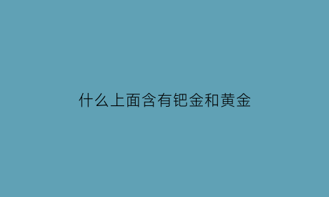 什么上面含有钯金和黄金