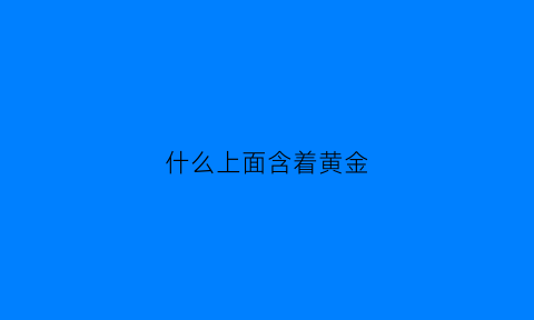 什么上面含着黄金(什么上面含着黄金最多)