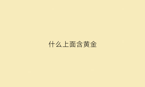 什么上面含黄金(什么上面含黄金最高)