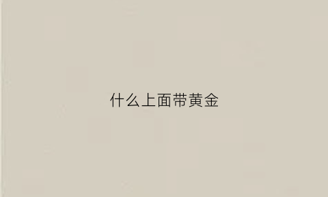 什么上面带黄金(带黄金是什么意思)