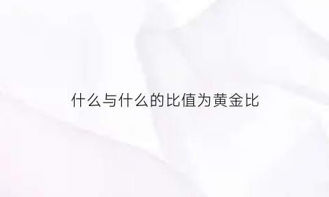 什么与什么的比值为黄金比(什么与什么的比率叫做什么)